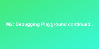 M2: Debugging Playground continued..